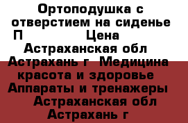 Ортоподушка с отверстием на сиденье П-06 Trelax › Цена ­ 3 920 - Астраханская обл., Астрахань г. Медицина, красота и здоровье » Аппараты и тренажеры   . Астраханская обл.,Астрахань г.